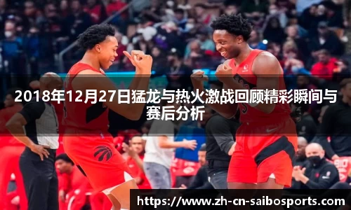 2018年12月27日猛龙与热火激战回顾精彩瞬间与赛后分析