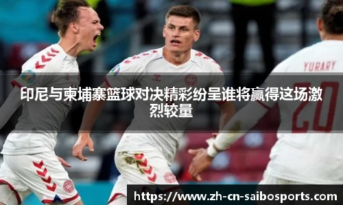 印尼与柬埔寨篮球对决精彩纷呈谁将赢得这场激烈较量