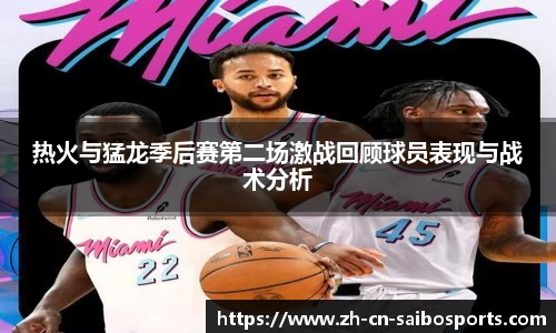 热火与猛龙季后赛第二场激战回顾球员表现与战术分析
